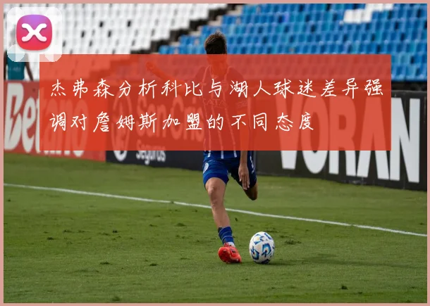 杰弗森分析科比与湖人球迷差异强调对詹姆斯加盟的不同态度