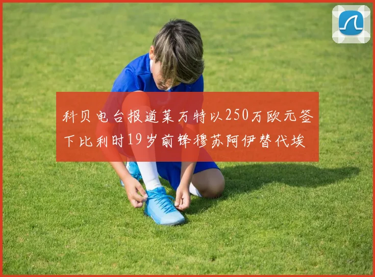 科贝电台报道莱万特以250万欧元签下比利时19岁前锋穆苏阿伊替代埃斯皮