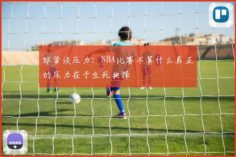 球爹谈压力：NBA比赛不算什么真正的压力在于生死抉择