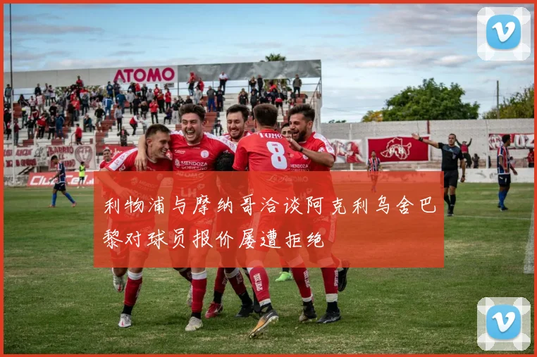 利物浦与摩纳哥洽谈阿克利乌舍巴黎对球员报价屡遭拒绝
